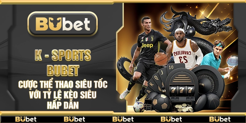 K - Sports Bubet – Cược thể thao siêu tốc với tỷ lệ kèo siêu hấp dẫn