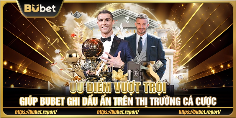 Ưu điểm vượt trội giúp Bubet ghi dấu ấn trên thị trường cá cược