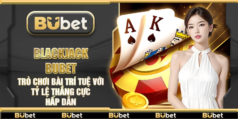 Blackjack Bubet – Trò chơi bài trí tuệ với tỷ lệ thắng cực hấp dẫn