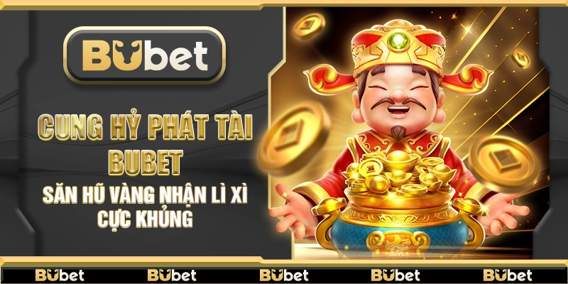 Cung Hỷ Phát Tài Bubet – Săn hũ vàng nhận lì xì cực khủng