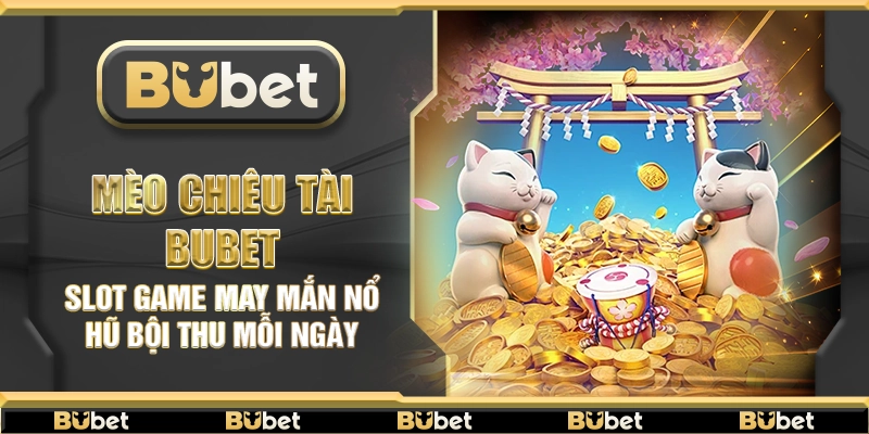 Mèo Chiêu Tài Bubet – Slot game may mắn nổ hũ bội thu mỗi ngày
