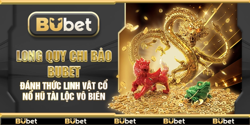 Long Quy Chi Bảo Bubet – Đánh thức linh vật cổ nổ hũ tài lộc vô biên