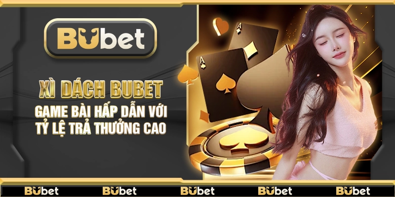 Xì Dách Bubet – Game bài hấp dẫn với tỷ lệ trả thưởng cao