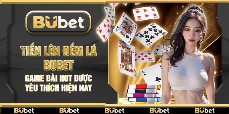 Tiến lên đếm lá Bubet – Game bài hot được yêu thích hiện nay