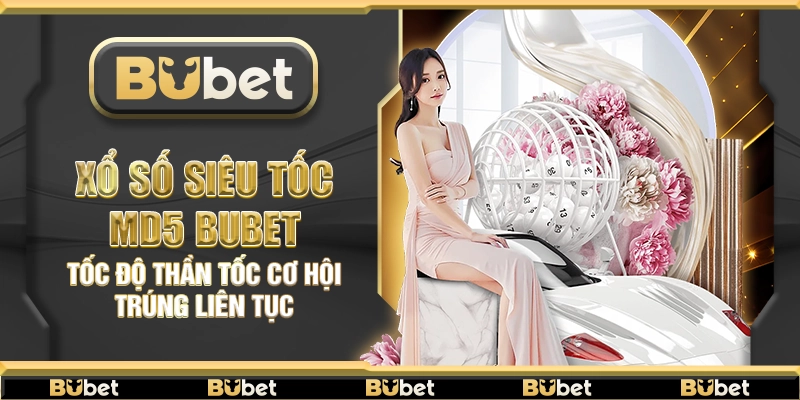 Xổ số siêu tốc MD5 Bubet – Tốc độ thần tốc cơ hội trúng liên tục