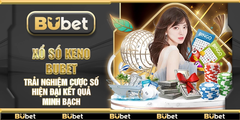 Xổ Số Keno Bubet – Trải nghiệm cược số hiện đại kết quả minh bạch