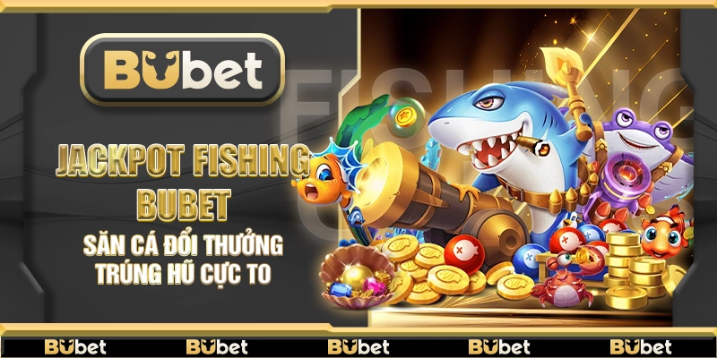 Jackpot Fishing Bubet – Săn cá đổi thưởng trúng hũ cực to