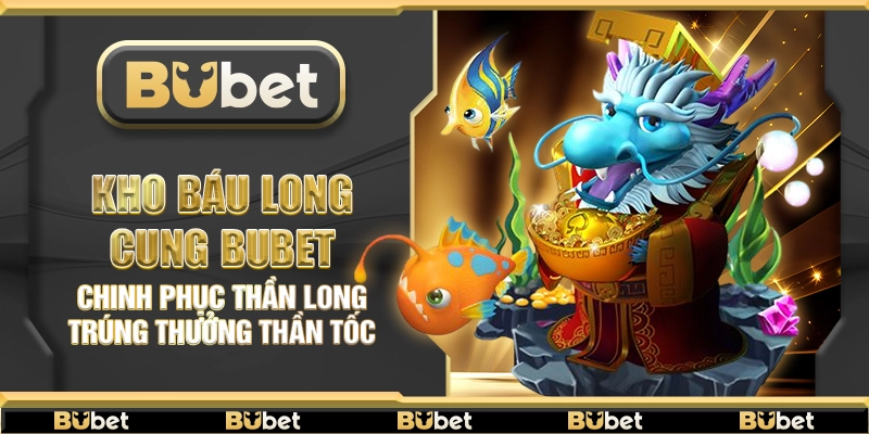 Kho Báu Long Cung Bubet – Chinh phục thần long trúng thưởng thần tốc