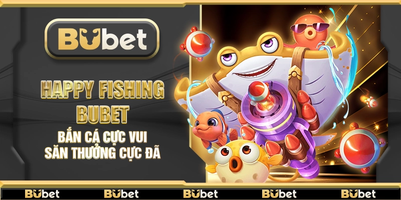 Happy Fishing Bubet – Bắn cá cực vui săn thưởng cực đã