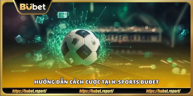 Cách đặt cược thể thao chi tiết trong sảnh K - Sports Bubet